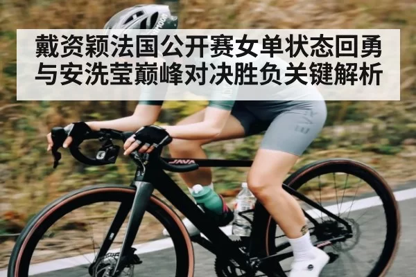 戴资颖法国公开赛女单状态回勇与安洗莹巅峰对决胜负关键解析