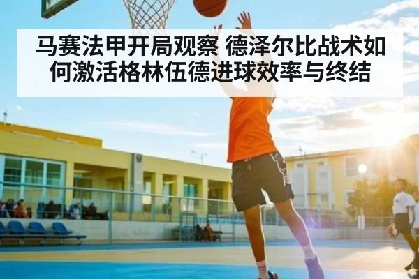 马赛法甲开局观察 德泽尔比战术如何激活格林伍德进球效率与终结