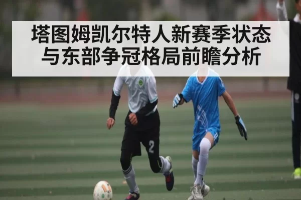 塔图姆凯尔特人新赛季状态与东部争冠格局前瞻分析