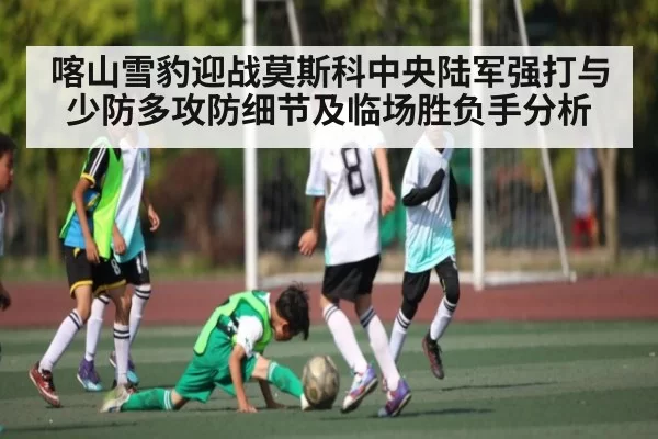 喀山雪豹迎战莫斯科中央陆军强打与少防多攻防细节及临场胜负手分析
