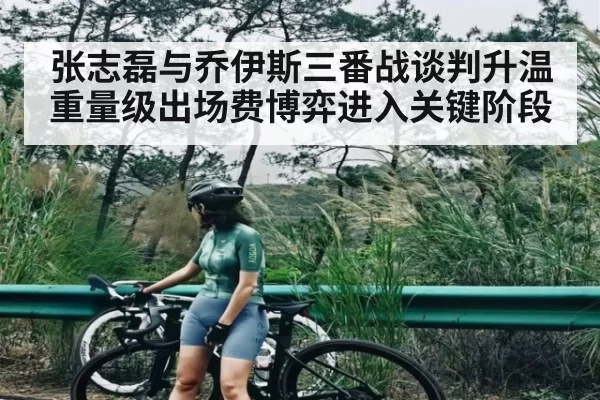 张志磊与乔伊斯三番战谈判升温 重量级出场费博弈进入关键阶段